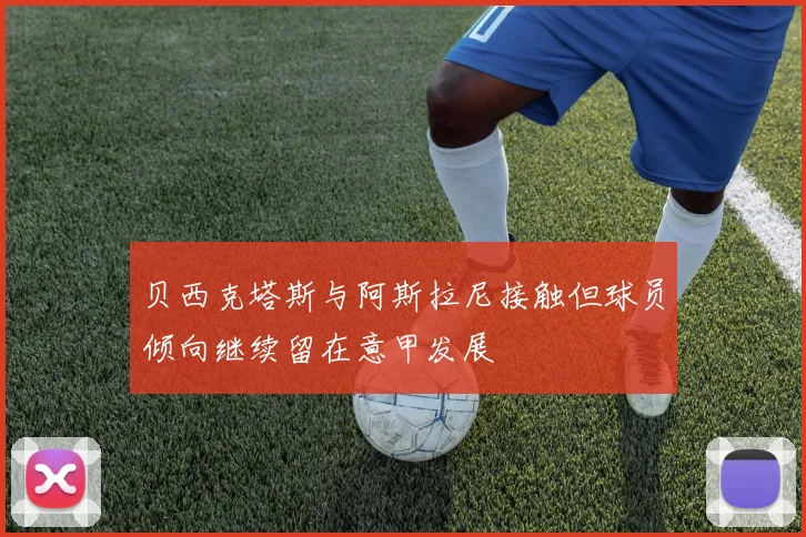 贝西克塔斯与阿斯拉尼接触但球员倾向继续留在意甲发展