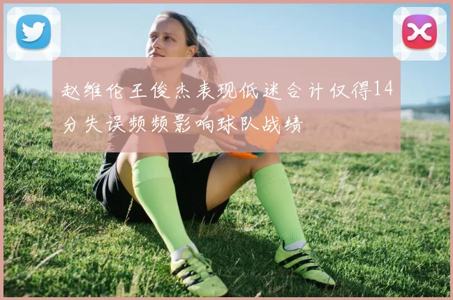赵维伦王俊杰表现低迷合计仅得14分失误频频影响球队战绩