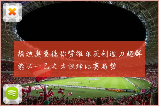 扬迪奥曼德称赞维尔茨创造力超群能以一己之力扭转比赛局势