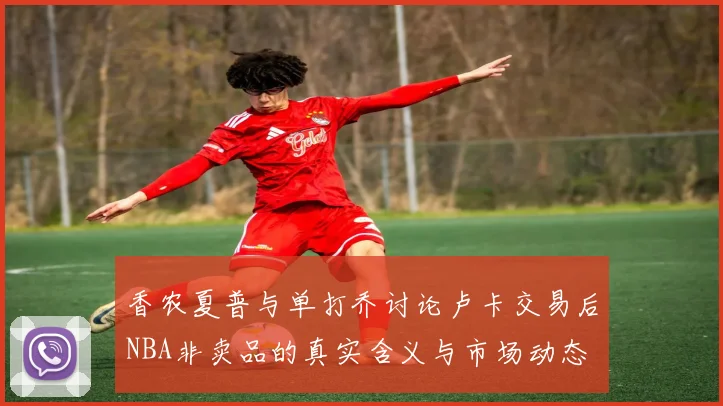 香农夏普与单打乔讨论卢卡交易后NBA非卖品的真实含义与市场动态