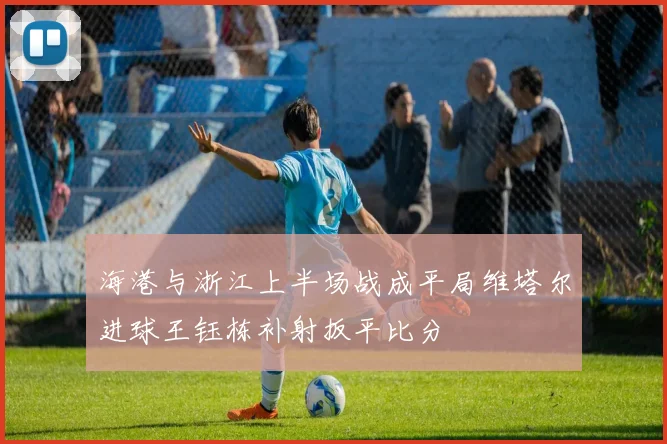 海港与浙江上半场战成平局维塔尔进球王钰栋补射扳平比分