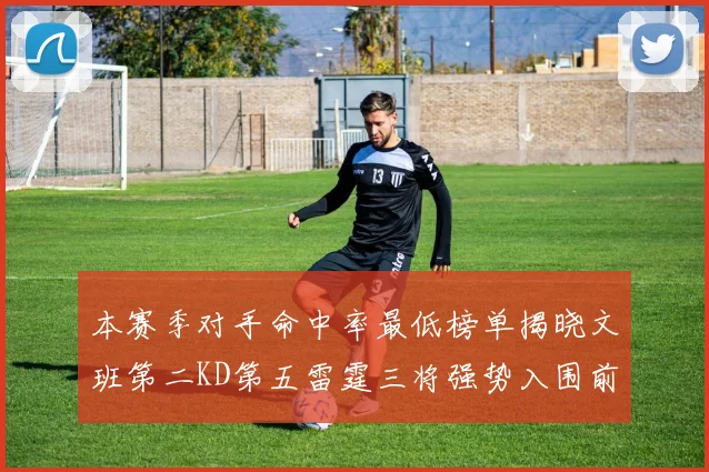 本赛季对手命中率最低榜单揭晓文班第二KD第五雷霆三将强势入围前十