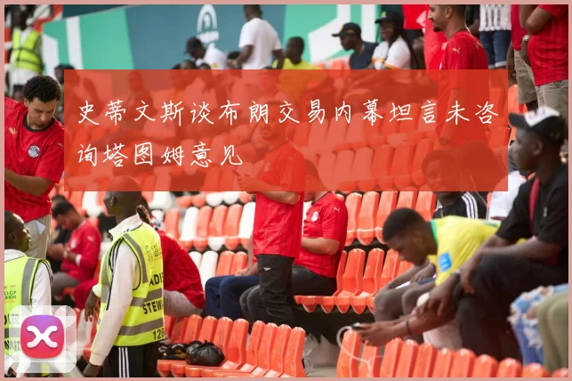 史蒂文斯谈布朗交易内幕坦言未咨询塔图姆意见