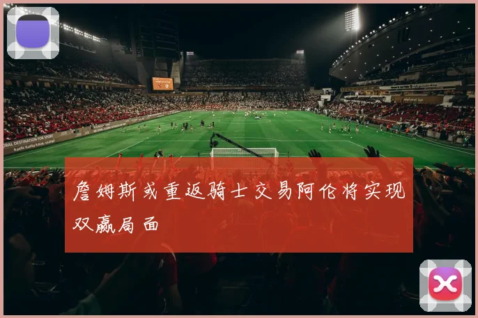 詹姆斯或重返骑士交易阿伦将实现双赢局面