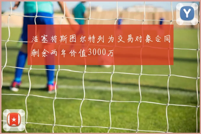 活塞将斯图尔特列为交易对象合同剩余两年价值3000万