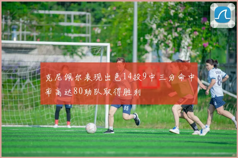 克尼佩尔表现出色14投9中三分命中率高达80助队取得胜利