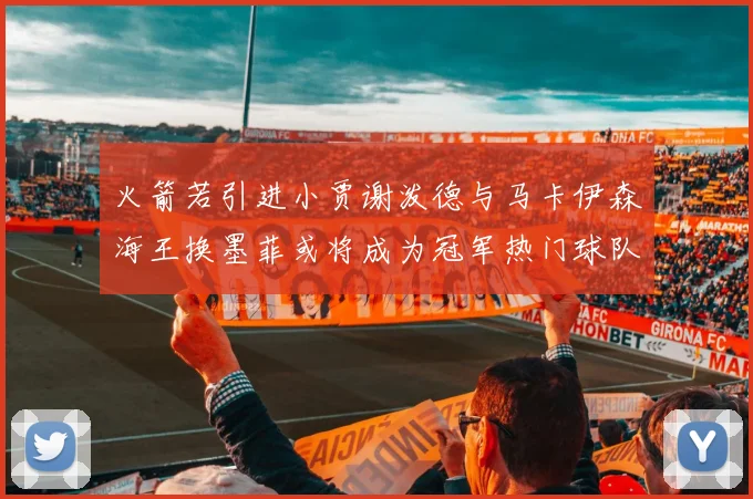 火箭若引进小贾谢泼德与马卡伊森海王换墨菲或将成为冠军热门球队