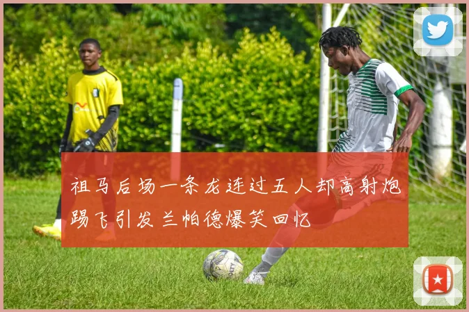 祖马后场一条龙连过五人却高射炮踢飞引发兰帕德爆笑回忆