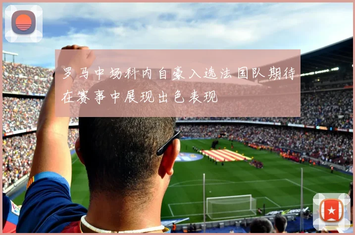 罗马中场科内自豪入选法国队期待在赛事中展现出色表现