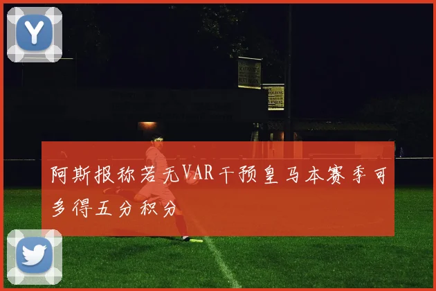 阿斯报称若无VAR干预皇马本赛季可多得五分积分